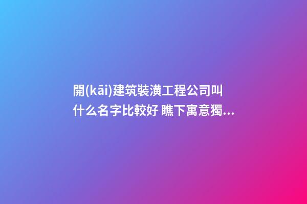 開(kāi)建筑裝潢工程公司叫什么名字比較好 瞧下寓意獨(dú)特的好名字-第1張-公司起名-玄機(jī)派